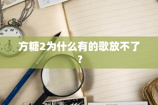 方糖2为什么有的歌放不了？