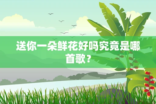 送你一朵鲜花好吗究竟是哪首歌？