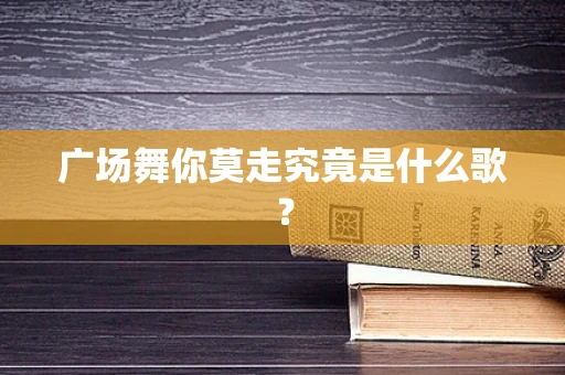 广场舞你莫走究竟是什么歌？