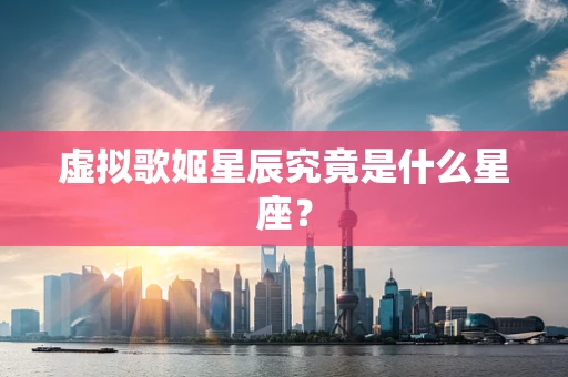 虚拟歌姬星辰究竟是什么星座？