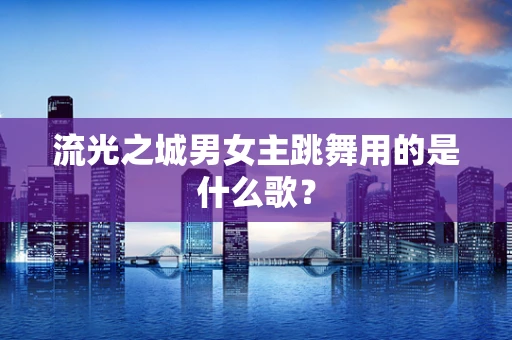 流光之城男女主跳舞用的是什么歌？