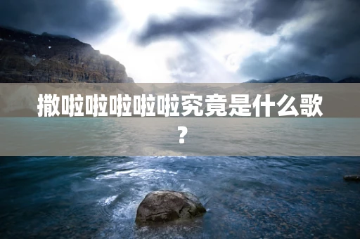 撒啦啦啦啦啦究竟是什么歌？