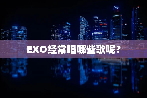 EXO经常唱哪些歌呢？