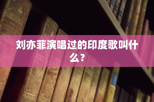 刘亦菲演唱过的印度歌叫什么？