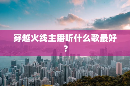 穿越火线主播听什么歌最好？