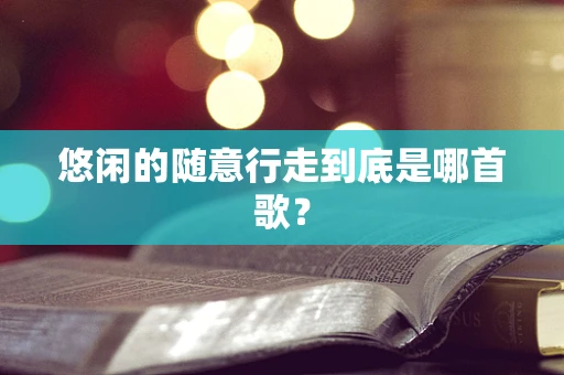 悠闲的随意行走到底是哪首歌？