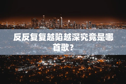 反反复复越陷越深究竟是哪首歌？