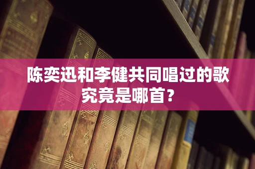 陈奕迅和李健共同唱过的歌究竟是哪首？