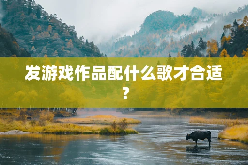 发游戏作品配什么歌才合适？