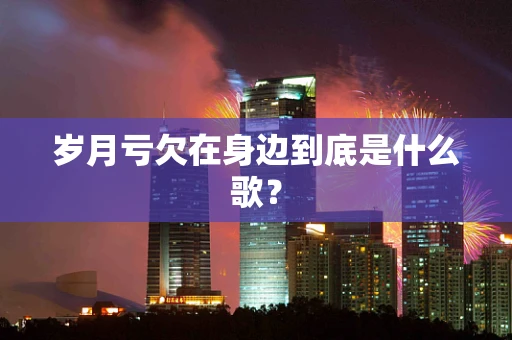 岁月亏欠在身边到底是什么歌？