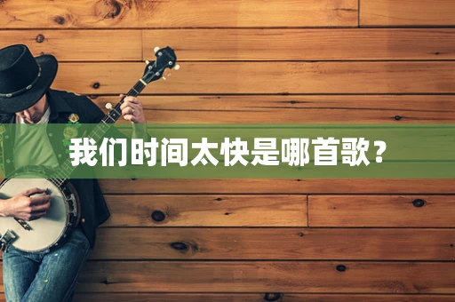 我们时间太快是哪首歌？