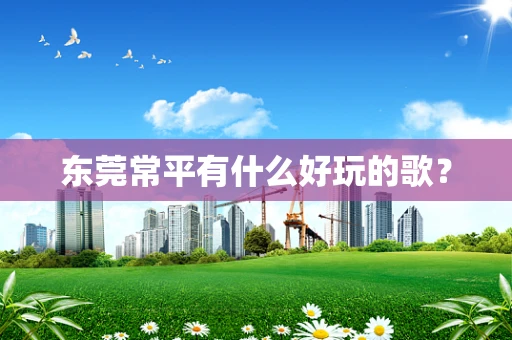 东莞常平有什么好玩的歌？