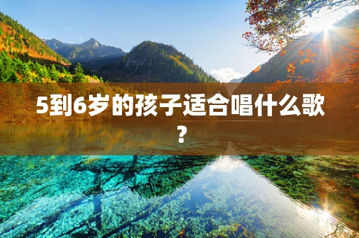 5到6岁的孩子适合唱什么歌？