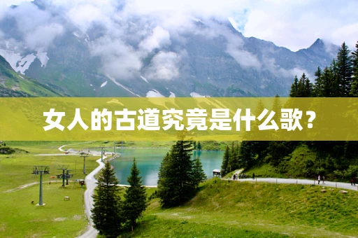 女人的古道究竟是什么歌？