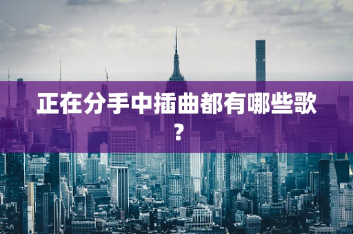 正在分手中插曲都有哪些歌？