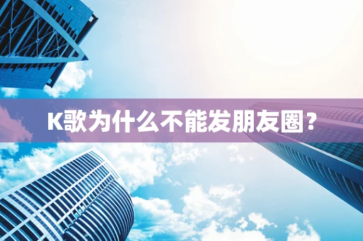K歌为什么不能发朋友圈？