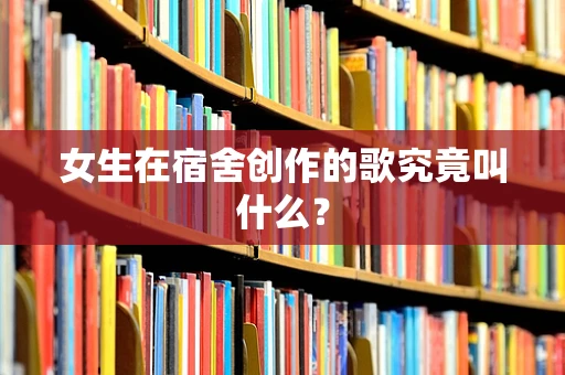 女生在宿舍创作的歌究竟叫什么？