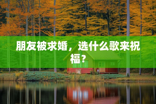 朋友被求婚，选什么歌来祝福？