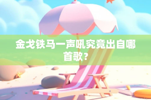 金戈铁马一声吼究竟出自哪首歌？