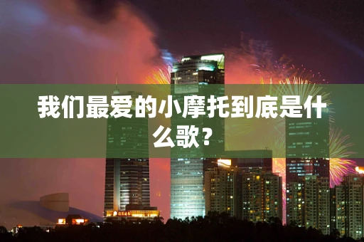 我们最爱的小摩托到底是什么歌？