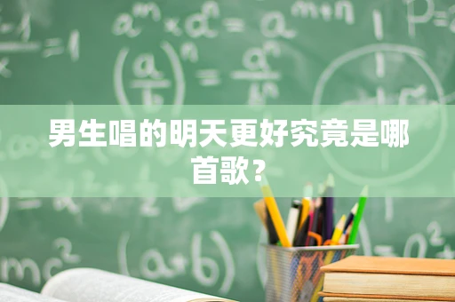 男生唱的明天更好究竟是哪首歌？