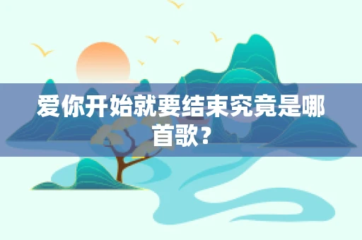 爱你开始就要结束究竟是哪首歌？