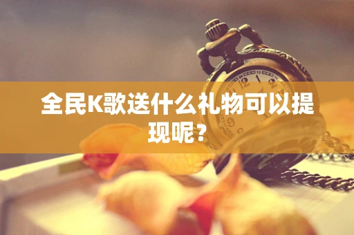 全民K歌送什么礼物可以提现呢？
