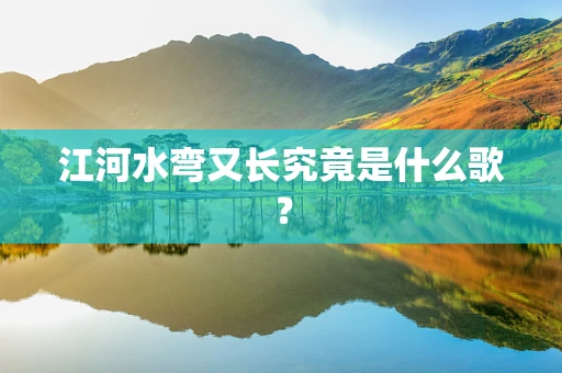 江河水弯又长究竟是什么歌？