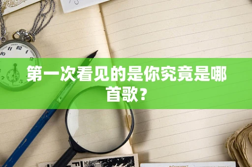 第一次看见的是你究竟是哪首歌？