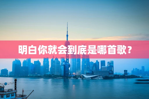 明白你就会到底是哪首歌？
