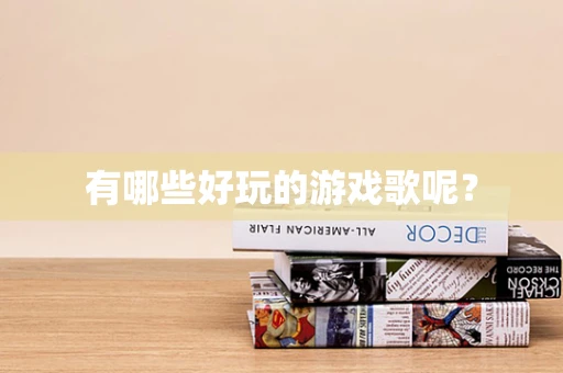 有哪些好玩的游戏歌呢？