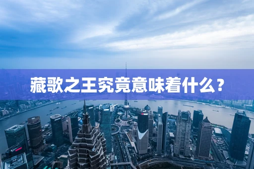 藏歌之王究竟意味着什么？