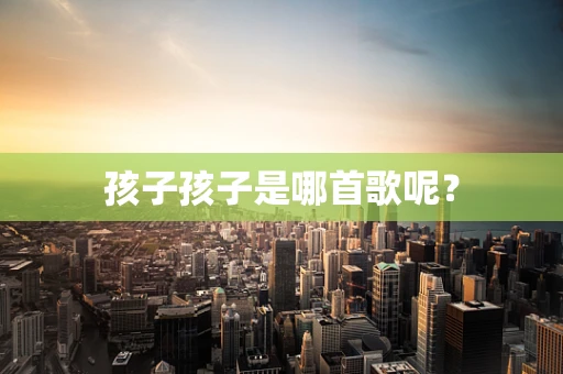 孩子孩子是哪首歌呢？