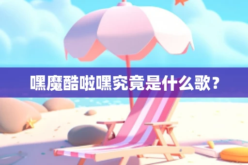 嘿魔酷啦嘿究竟是什么歌？