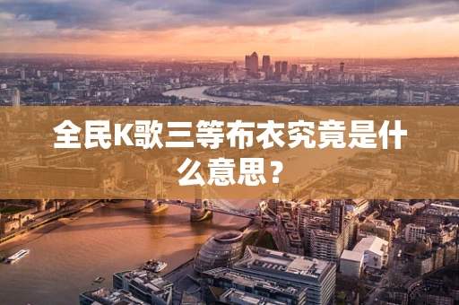 全民K歌三等布衣究竟是什么意思？