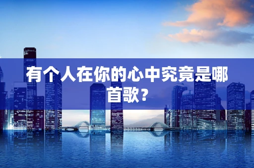 有个人在你的心中究竟是哪首歌？