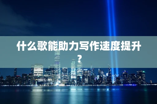 什么歌能助力写作速度提升？