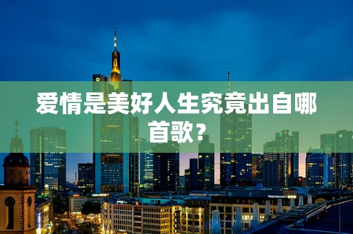 爱情是美好人生究竟出自哪首歌？