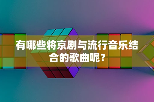 有哪些将京剧与流行音乐结合的歌曲呢？