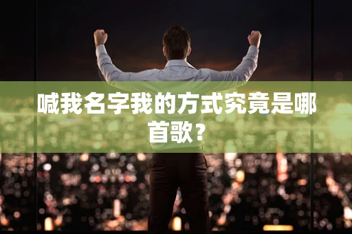 喊我名字我的方式究竟是哪首歌？