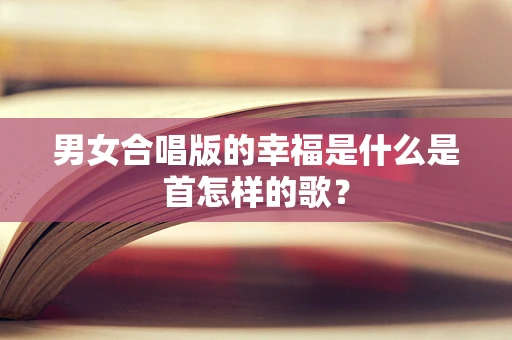 男女合唱版的幸福是什么是首怎样的歌？