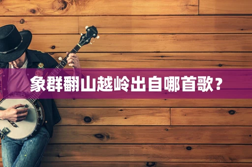 象群翻山越岭出自哪首歌？
