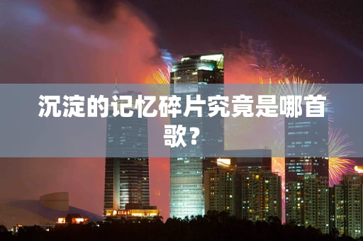沉淀的记忆碎片究竟是哪首歌？