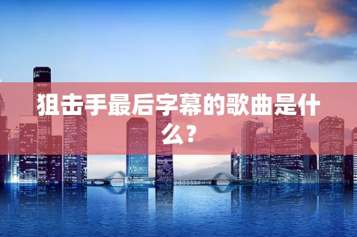 狙击手最后字幕的歌曲是什么？