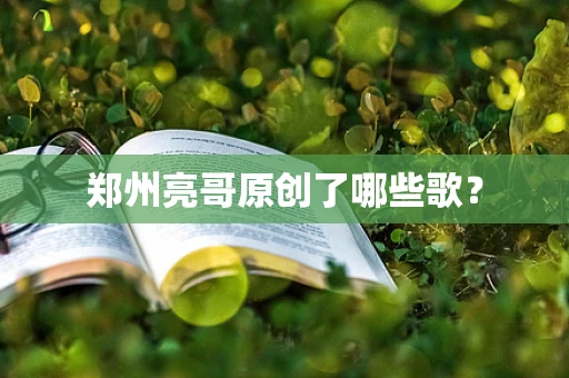 郑州亮哥原创了哪些歌？