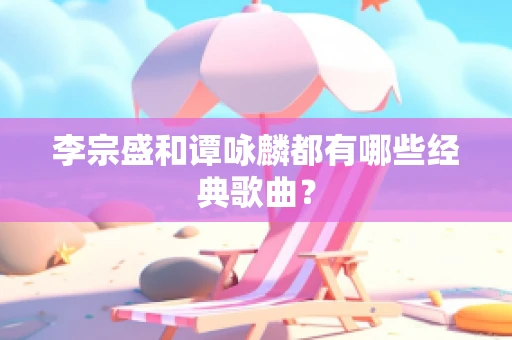 李宗盛和谭咏麟都有哪些经典歌曲？