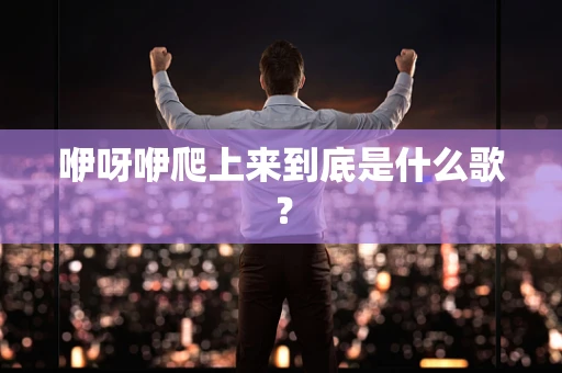 咿呀咿爬上来到底是什么歌？
