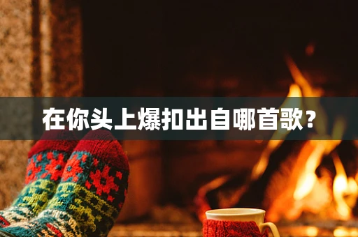 在你头上爆扣出自哪首歌？