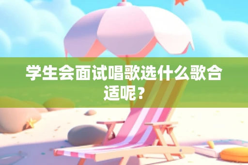 学生会面试唱歌选什么歌合适呢？
