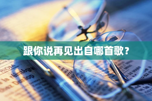 跟你说再见出自哪首歌？